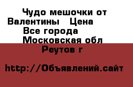 Чудо мешочки от Валентины › Цена ­ 680 - Все города  »    . Московская обл.,Реутов г.